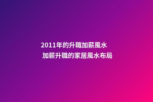 2011年的升職加薪風水  加薪升職的家居風水布局